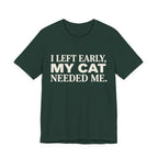 A forest short-sleeve crewneck t-shirt featuring a graphic with cream text reading “I Left Early, My Cat Needed Me” arranged in three bold lines