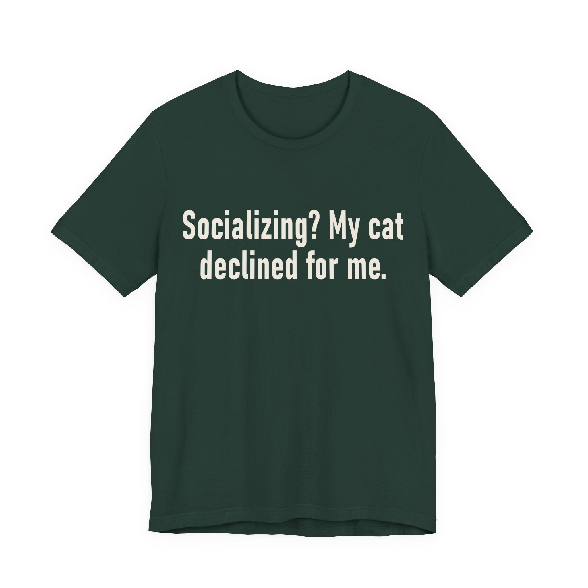 A forest short-sleeve crewneck t-shirt featuring a graphic with large cream-colored text reads “Socializing? My cat declined for me.” across two centered lines. The design is minimal, high-contrast and entirely typographic.